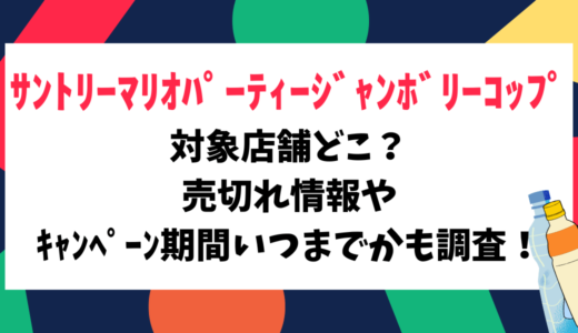 ｻﾝﾄﾘｰﾏﾘｵﾊﾟｰﾃｨｰｼﾞｬﾝﾎﾞﾘｰｺｯﾌﾟ対象店舗どこ？売切れ情報やｷｬﾝﾍﾟｰﾝ期間いつまでかも調査！